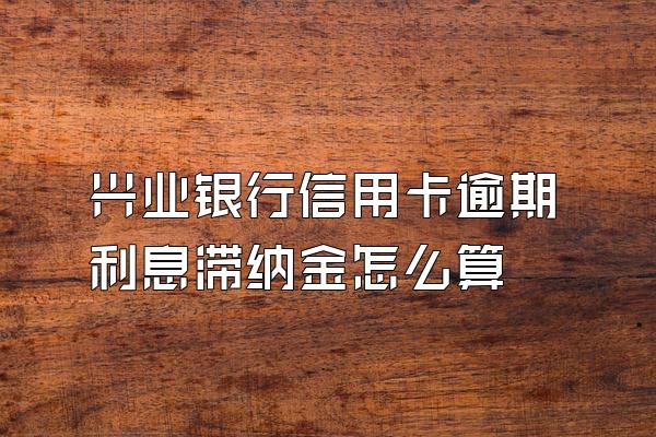 兴业银行信用卡逾期利息滞纳金怎么算