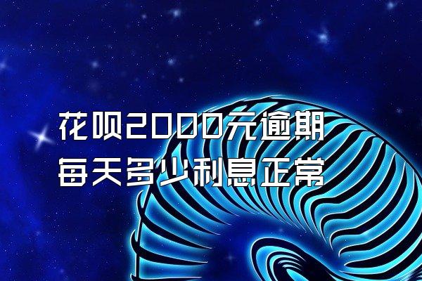 花呗2000元逾期每天多少利息正常