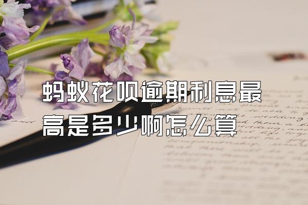 蚂蚁花呗逾期利息最高是多少啊怎么算