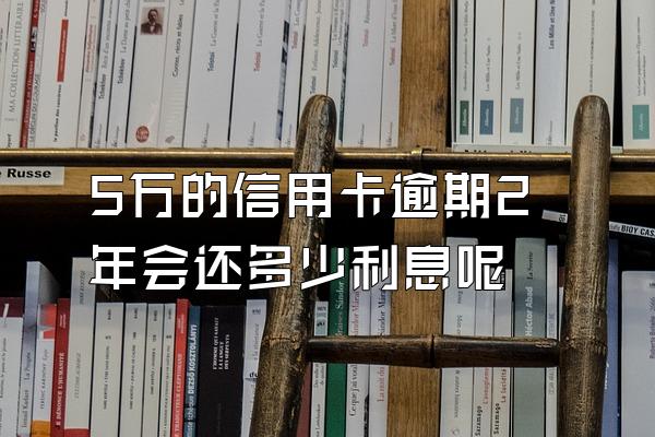 5万的信用卡逾期2年会还多少利息呢