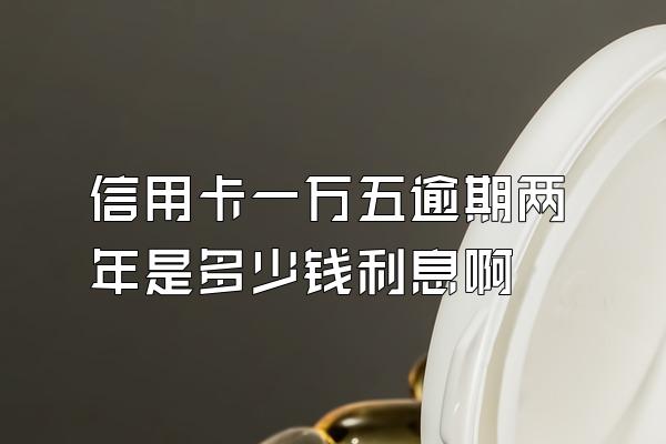 信用卡一万五逾期两年是多少钱利息啊