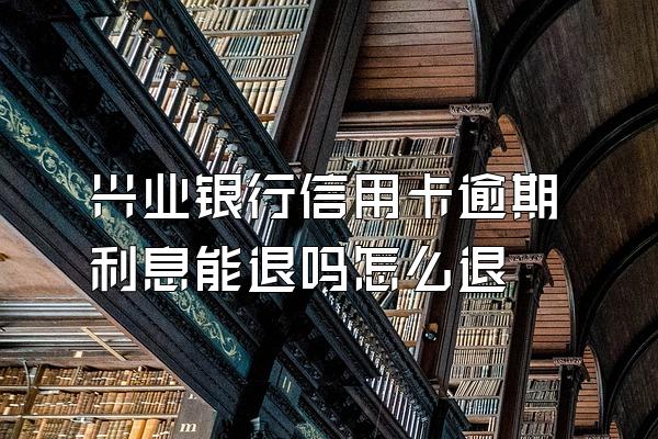 兴业银行信用卡逾期利息能退吗怎么退