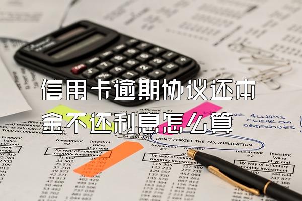 信用卡逾期协议还本金不还利息怎么算