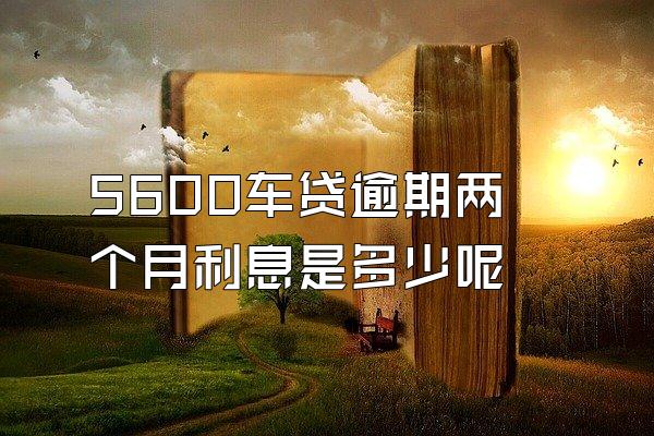 5600车贷逾期两个月利息是多少呢