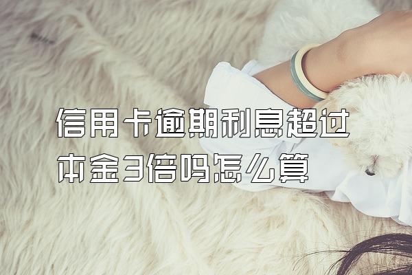 信用卡逾期利息超过本金3倍吗怎么算