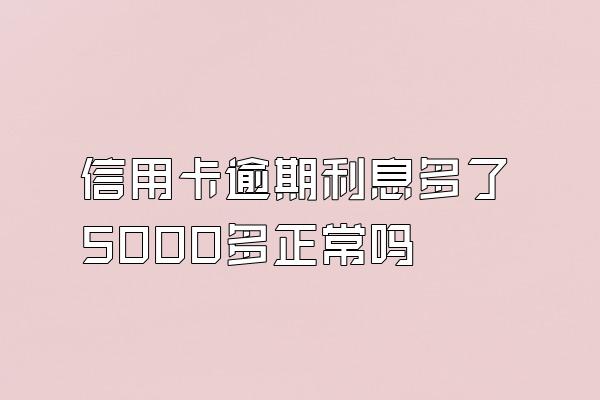 信用卡逾期利息多了5000多正常吗