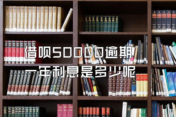 借呗50000逾期一年利息是多少呢