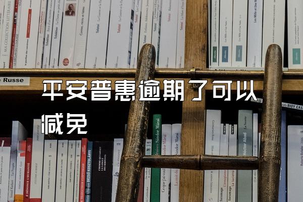 平安普惠逾期了可以减免