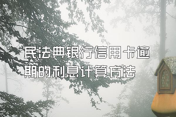 民法典银行信用卡逾期的利息计算方法