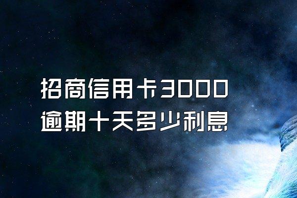 招商信用卡3000逾期十天多少利息