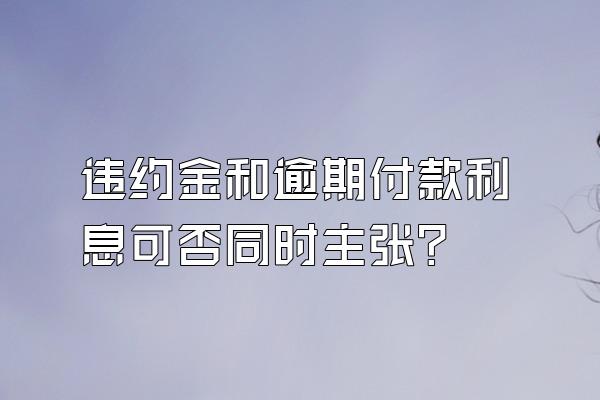 违约金和逾期付款利息可否同时主张?