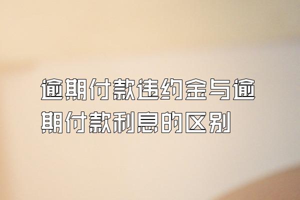 逾期付款违约金与逾期付款利息的区别