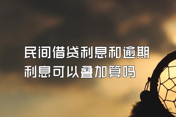 民间借贷利息和逾期利息可以叠加算吗