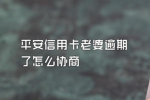 平安信用卡老婆逾期了怎么协商