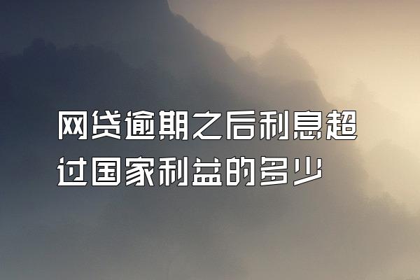 网贷逾期之后利息超过国家利益的多少