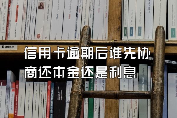 信用卡逾期后谁先协商还本金还是利息