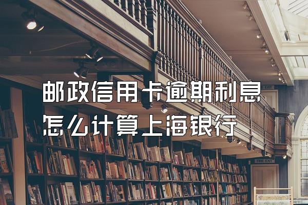 邮政信用卡逾期利息怎么计算上海银行