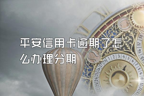 平安信用卡逾期了怎么办理分期