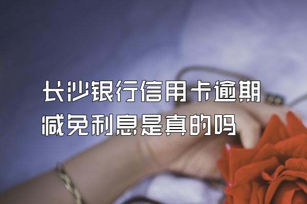 长沙银行信用卡逾期减免利息是真的吗