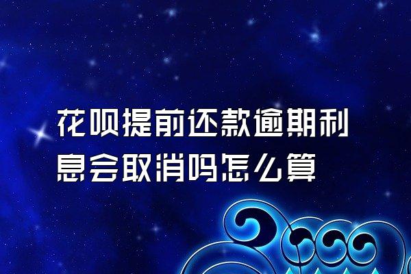 花呗提前还款逾期利息会取消吗怎么算