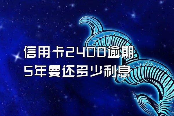 信用卡2400逾期5年要还多少利息