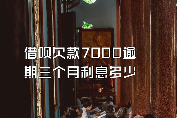 借呗欠款7000逾期三个月利息多少