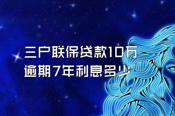 三户联保贷款10万逾期7年利息多少