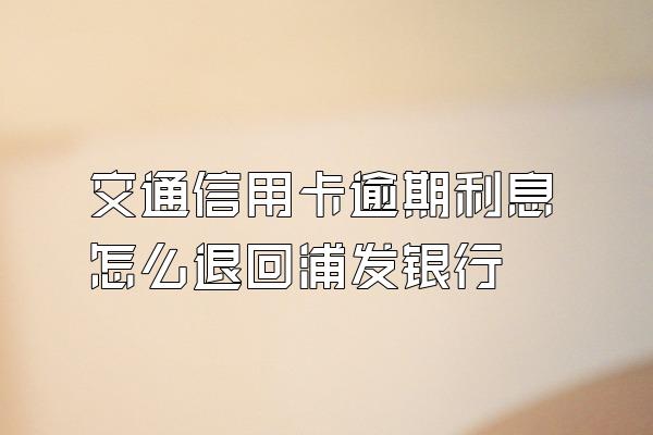 交通信用卡逾期利息怎么退回浦发银行