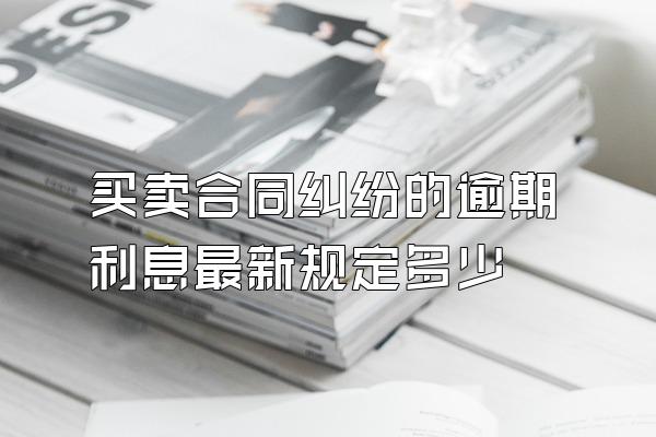 买卖合同纠纷的逾期利息最新规定多少