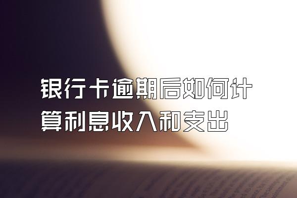 银行卡逾期后如何计算利息收入和支出