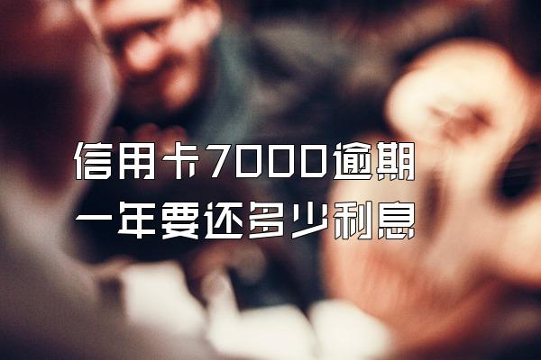 信用卡7000逾期一年要还多少利息