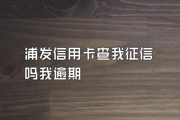 浦发信用卡查我征信吗我逾期