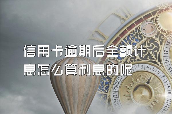 信用卡逾期后全额计息怎么算利息的呢