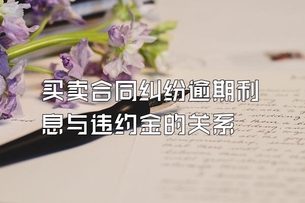 买卖合同纠纷逾期利息与违约金的关系