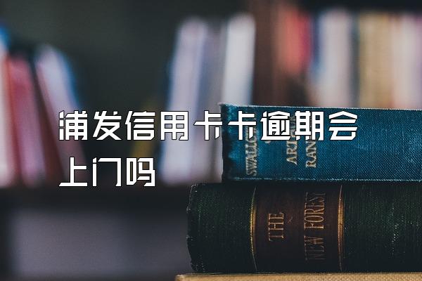 浦发信用卡卡逾期会上门吗