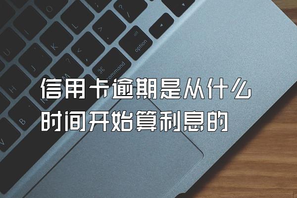 信用卡逾期是从什么时间开始算利息的