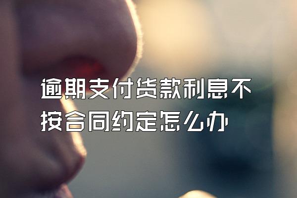 逾期支付货款利息不按合同约定怎么办