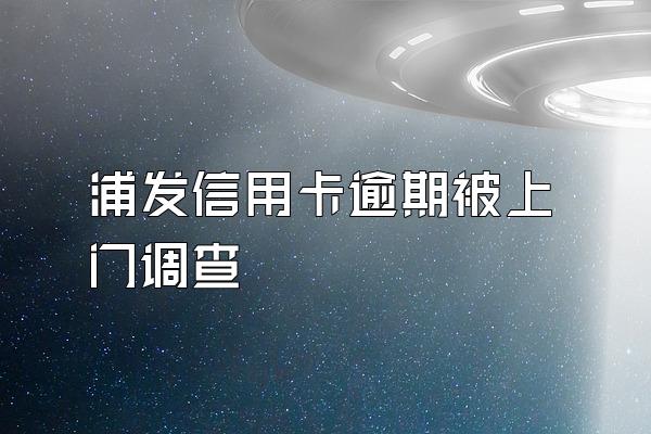 浦发信用卡逾期被上门调查