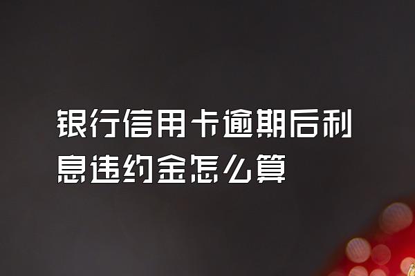 银行信用卡逾期后利息违约金怎么算