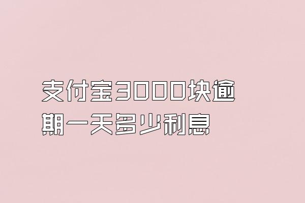 支付宝3000块逾期一天多少利息