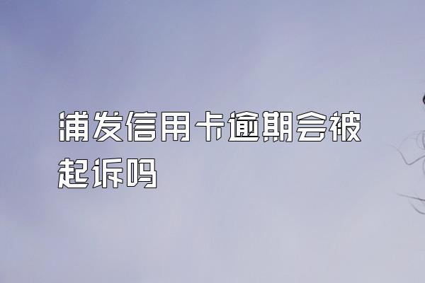 浦发信用卡逾期会被起诉吗