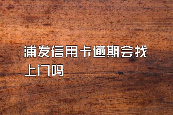 浦发信用卡逾期会找上门吗