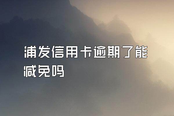 浦发信用卡逾期了能减免吗