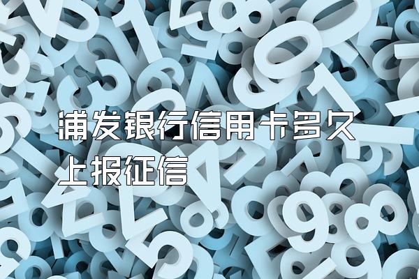 浦发银行信用卡多久上报征信