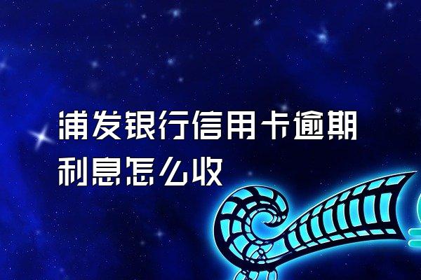 浦发银行信用卡逾期利息怎么收