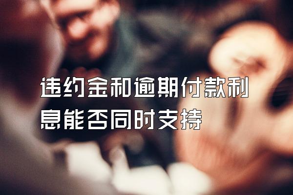 违约金和逾期付款利息能否同时支持