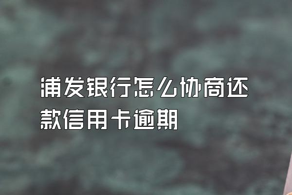 浦发银行怎么协商还款信用卡逾期