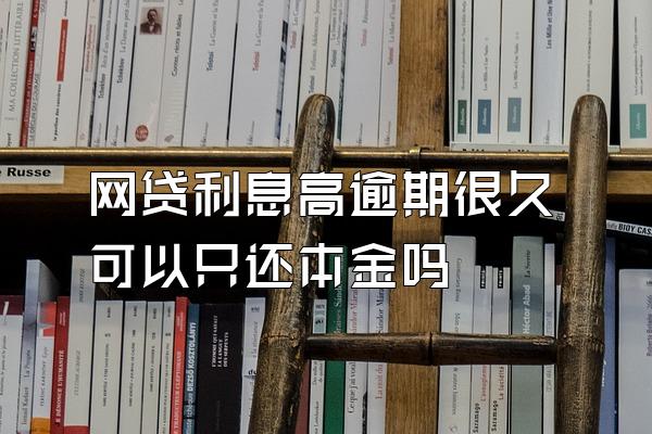 网贷利息高逾期很久可以只还本金吗