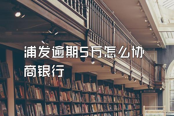 浦发逾期5万怎么协商银行