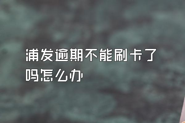 浦发逾期不能刷卡了吗怎么办